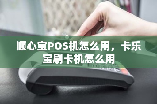 顺心宝POS机怎么用，卡乐宝刷卡机怎么用