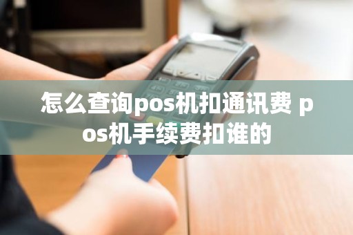 怎么查询pos机扣通讯费 pos机手续费扣谁的