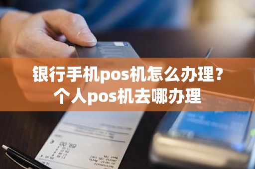 银行手机pos机怎么办理？个人pos机去哪办理