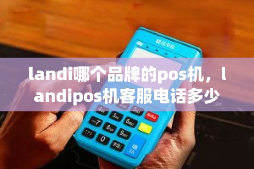 landi哪个品牌的pos机，landipos机客服电话多少