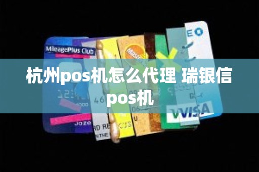 杭州pos机怎么代理 瑞银信pos机