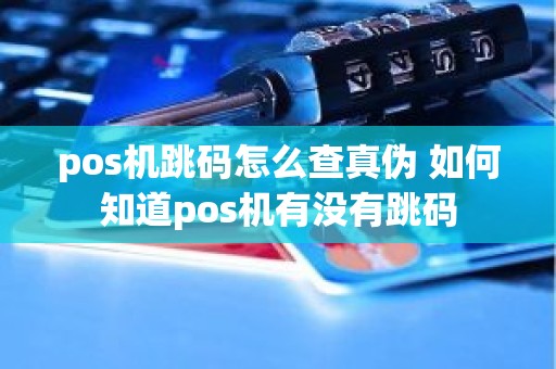 pos机跳码怎么查真伪 如何知道pos机有没有跳码