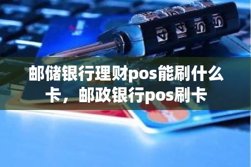 邮储银行理财pos能刷什么卡，邮政银行pos刷卡