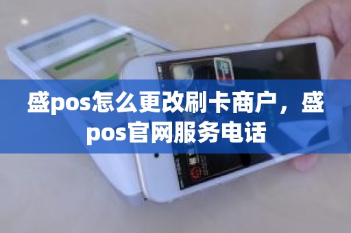 盛pos怎么更改刷卡商户，盛pos官网服务电话