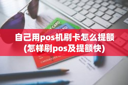 自己用pos机刷卡怎么提额(怎样刷pos及提额快)