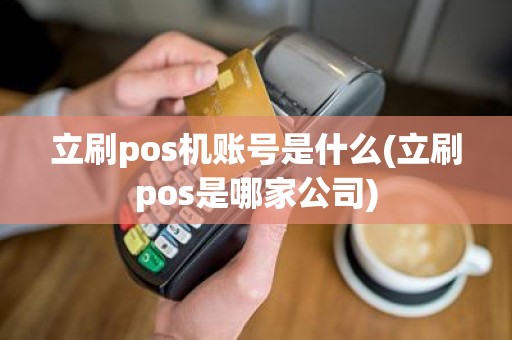 立刷pos机账号是什么(立刷pos是哪家公司)