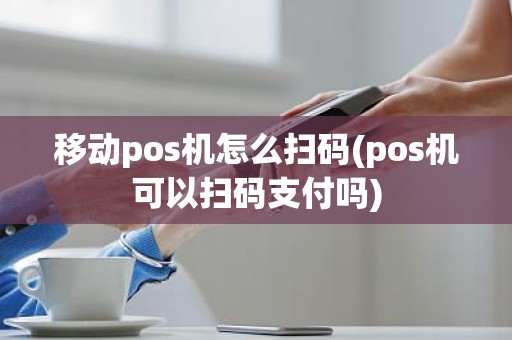 移动pos机怎么扫码(pos机可以扫码支付吗)