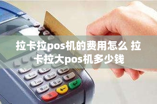 拉卡拉pos机的费用怎么 拉卡拉大pos机多少钱