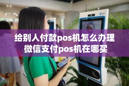 给别人付款pos机怎么办理 微信支付pos机在哪买