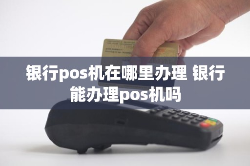 银行pos机在哪里办理 银行能办理pos机吗