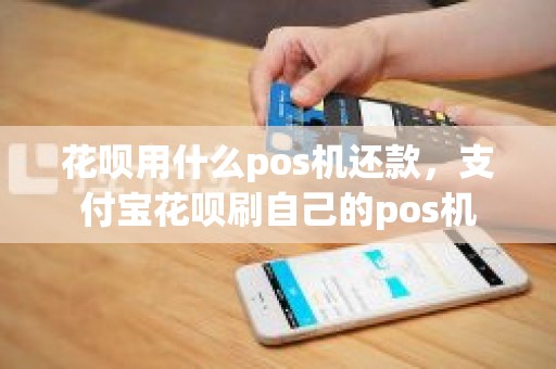 花呗用什么pos机还款，支付宝花呗刷自己的pos机