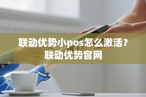 联动优势小pos怎么激活？联动优势官网