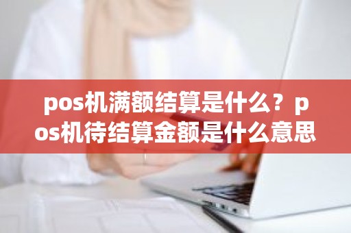 pos机满额结算是什么？pos机待结算金额是什么意思