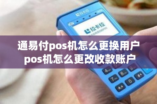 通易付pos机怎么更换用户 pos机怎么更改收款账户