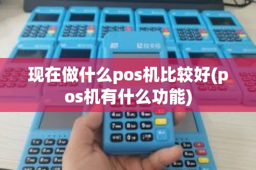 现在做什么pos机比较好(pos机有什么功能)