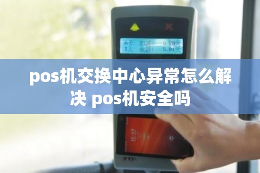 pos机交换中心异常怎么解决 pos机安全吗