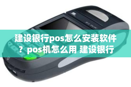 建设银行pos怎么安装软件？pos机怎么用 建设银行