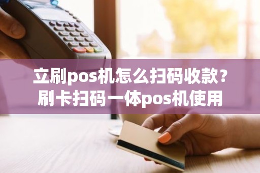 立刷pos机怎么扫码收款？刷卡扫码一体pos机使用