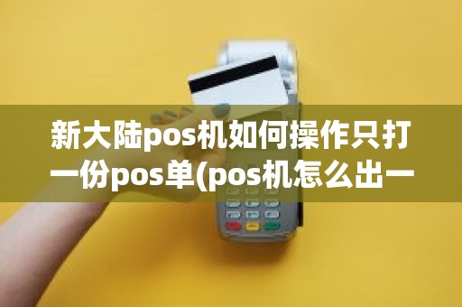 新大陆pos机如何操作只打一份pos单(pos机怎么出一张单子)