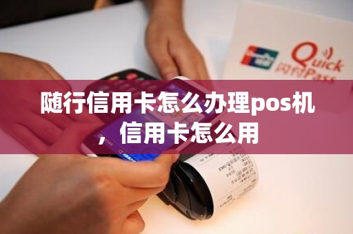 随行信用卡怎么办理pos机，信用卡怎么用