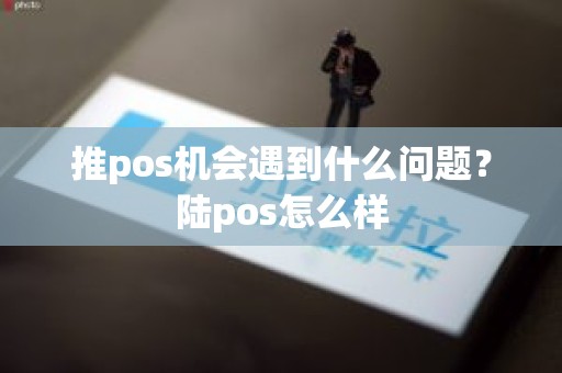 推pos机会遇到什么问题？陆pos怎么样