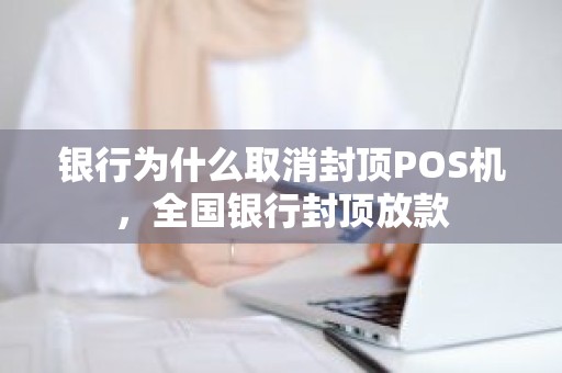 银行为什么取消封顶POS机，全国银行封顶放款