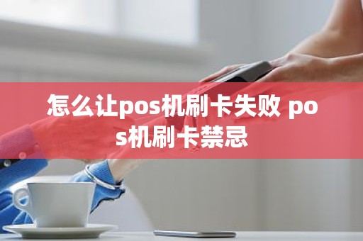 怎么让pos机刷卡失败 pos机刷卡禁忌