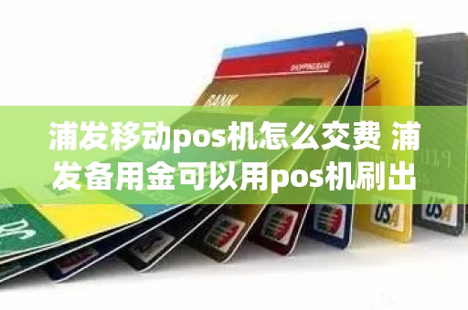 浦发移动pos机怎么交费 浦发备用金可以用pos机刷出来吗