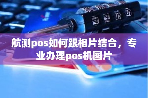 航测pos如何跟相片结合，专业办理pos机图片