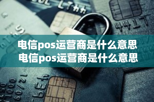 电信pos运营商是什么意思 电信pos运营商是什么意思