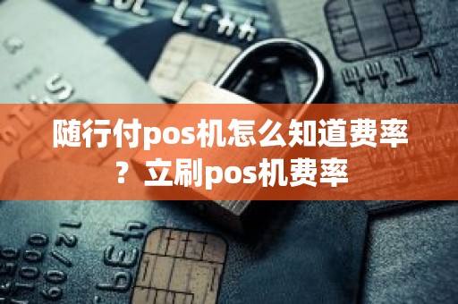 随行付pos机怎么知道费率？立刷pos机费率