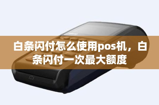 白条闪付怎么使用pos机，白条闪付一次最大额度