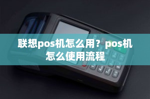 联想pos机怎么用？pos机怎么使用流程