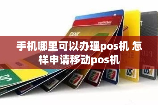 手机哪里可以办理pos机 怎样申请移动pos机