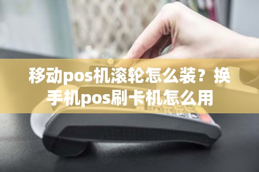 移动pos机滚轮怎么装？换手机pos刷卡机怎么用