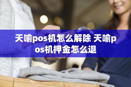 天喻pos机怎么解除 天喻pos机押金怎么退