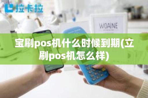 宝刷pos机什么时候到期(立刷pos机怎么样)