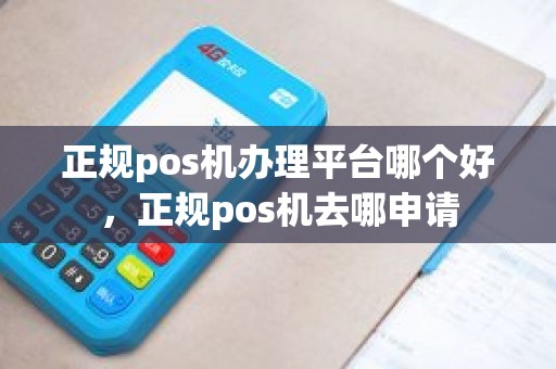 正规pos机办理平台哪个好，正规pos机去哪申请