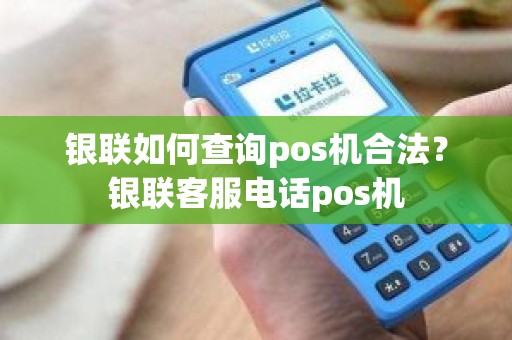 银联如何查询pos机合法？银联客服电话pos机