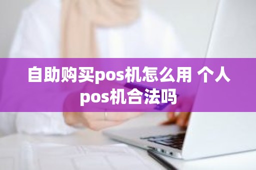 自助购买pos机怎么用 个人pos机合法吗