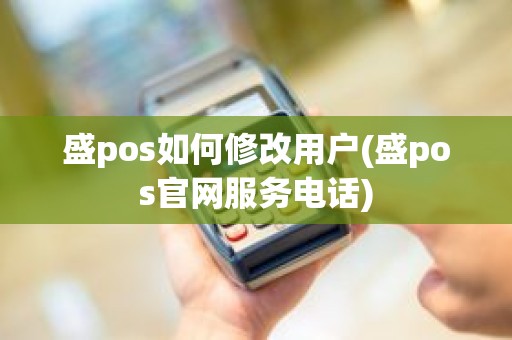 盛pos如何修改用户(盛pos官网服务电话)