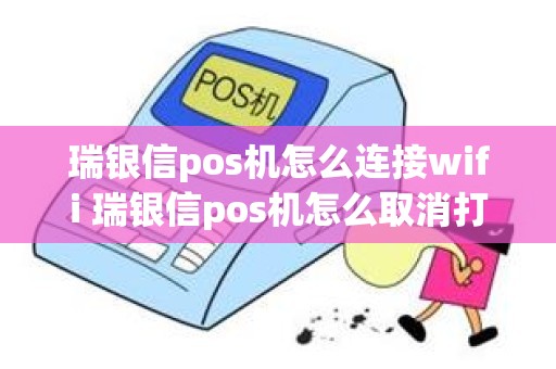 瑞银信pos机怎么连接wifi 瑞银信pos机怎么取消打印