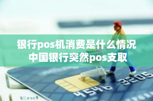 银行pos机消费是什么情况 中国银行突然pos支取