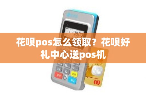 花呗pos怎么领取？花呗好礼中心送pos机