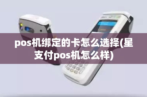 pos机绑定的卡怎么选择(星支付pos机怎么样)