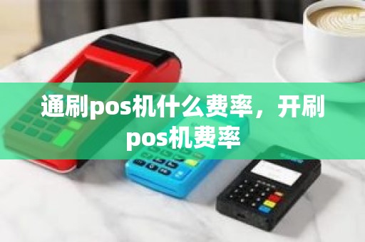 通刷pos机什么费率，开刷pos机费率