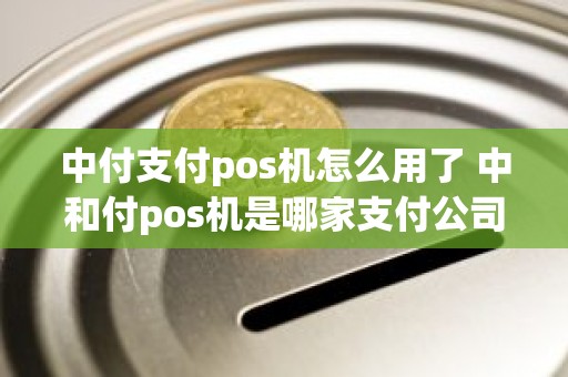 中付支付pos机怎么用了 中和付pos机是哪家支付公司