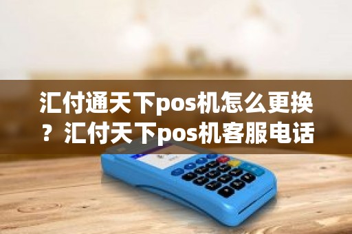 汇付通天下pos机怎么更换？汇付天下pos机客服电话是多少