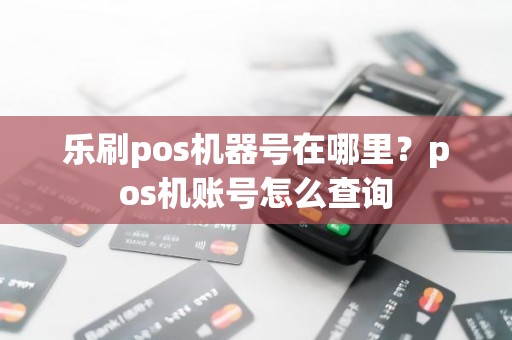 乐刷pos机器号在哪里？pos机账号怎么查询