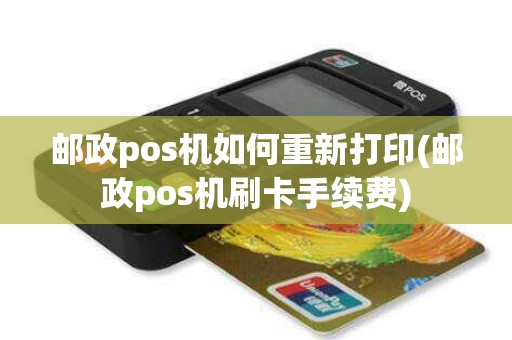 邮政pos机如何重新打印(邮政pos机刷卡手续费)